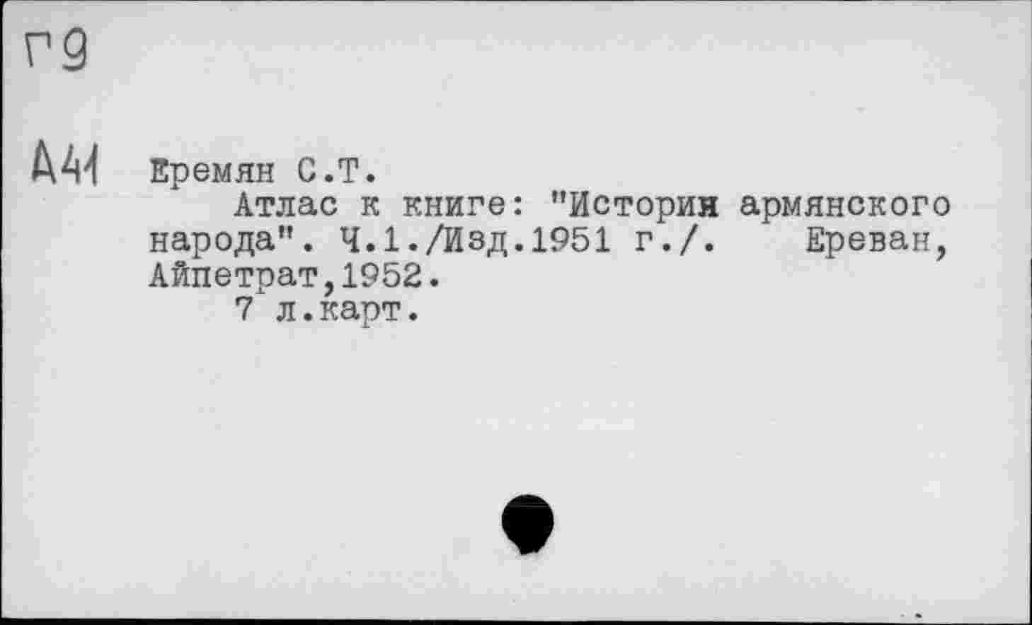 ﻿Еремян С.T.
Атлас к книге: "Истории армянского народа". 4.1./Изд.1951 г./. Ереван, Айпетрат,1952.
7 л.карт.